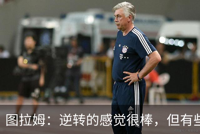 图拉姆：逆转的感觉很棒，但有些比赛我们不该让自己陷入困境