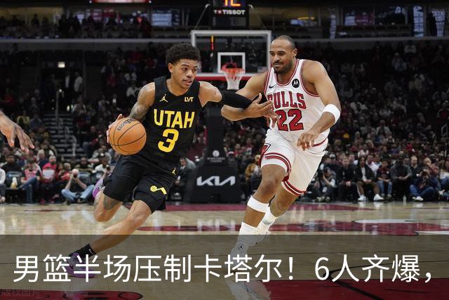 男篮半场压制卡塔尔！6人齐爆，杨瀚森统治攻守，首发防守成瑕疵