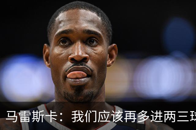 马雷斯卡：我们应该再多进两三球；至于手球，我没看清