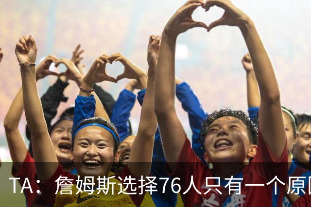 TA：詹姆斯选择76人只有一个原因 他相信在这里能够夺冠